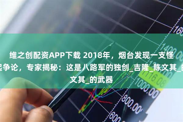 维之创配资APP下载 2018年，烟台发现一支怪枪引起争论，专家揭秘：这是八路军的独创_吉隆_陈文其_的武器