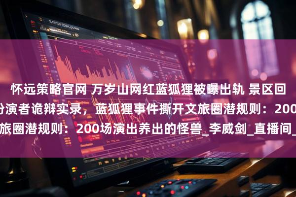 怀远策略官网 万岁山网红蓝狐狸被曝出轨 景区回应，紧急切割！蓝狐狸扮演者诡辩实录，蓝狐狸事件撕开文旅圈潜规则：200场演出养出的怪兽_李威剑_直播间_哺乳期