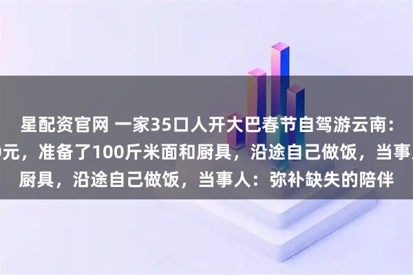 星配资官网 一家35口人开大巴春节自驾游云南：费用AA制每人2000元，准备了100斤米面和厨具，沿途自己做饭，当事人：弥补缺失的陪伴
