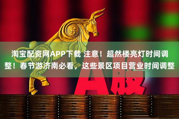 淘宝配资网APP下载 注意！超然楼亮灯时间调整！春节游济南必看，这些景区项目营业时间调整