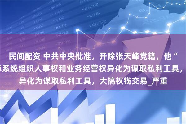 民间配资 中共中央批准，开除张天峰党籍，他“靠烟吃烟”，将烟草系统组织人事权和业务经营权异化为谋取私利工具，大搞权钱交易_严重