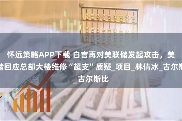 怀远策略APP下载 白宫再对美联储发起攻击，美联储回应总部大楼维修“超支”质疑_项目_林倩冰_古尔斯比