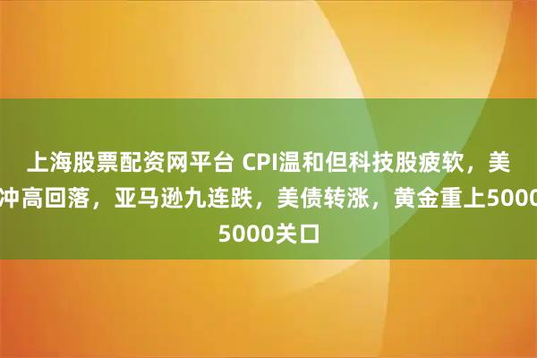 上海股票配资网平台 CPI温和但科技股疲软，美股指冲高回落，亚马逊九连跌，美债转涨，黄金重上5000关口