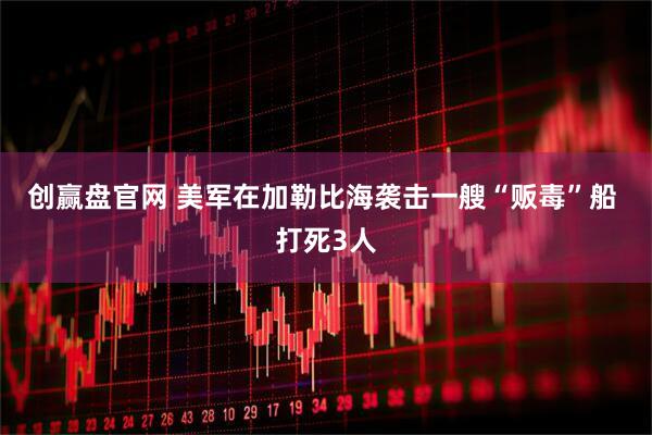 创赢盘官网 美军在加勒比海袭击一艘“贩毒”船 打死3人