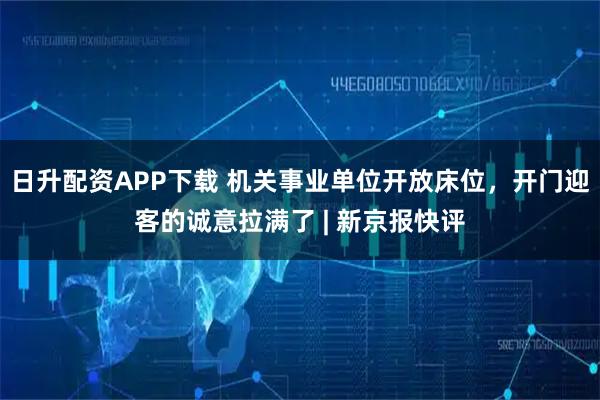 日升配资APP下载 机关事业单位开放床位，开门迎客的诚意拉满了 | 新京报快评