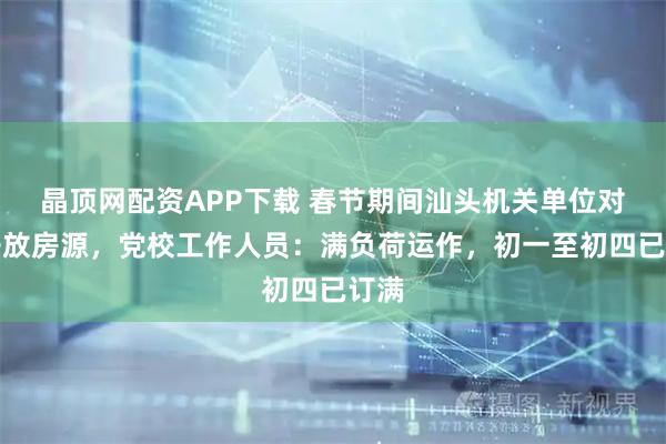 晶顶网配资APP下载 春节期间汕头机关单位对外开放房源，党校工作人员：满负荷运作，初一至初四已订满