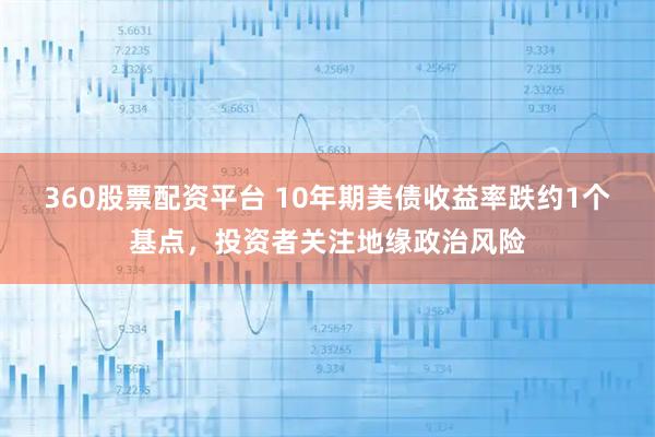 360股票配资平台 10年期美债收益率跌约1个基点，投资者关注地缘政治风险