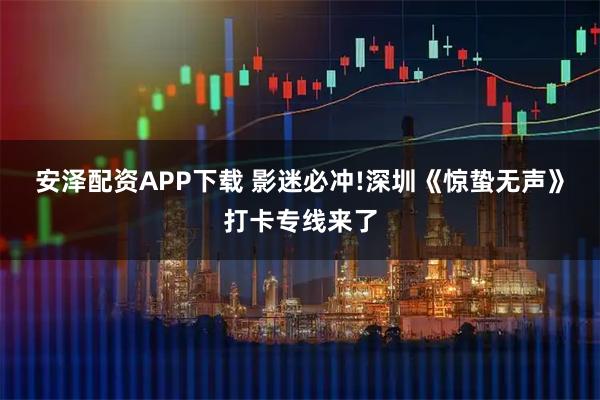 安泽配资APP下载 影迷必冲!深圳《惊蛰无声》打卡专线来了