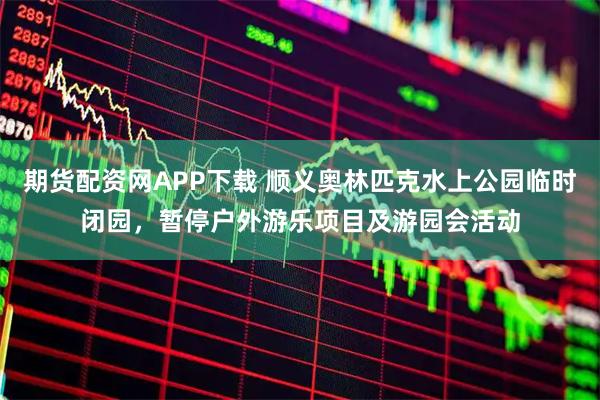 期货配资网APP下载 顺义奥林匹克水上公园临时闭园，暂停户外游乐项目及游园会活动