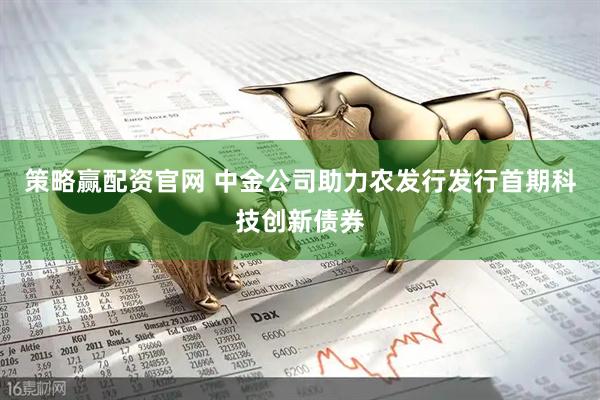 策略赢配资官网 中金公司助力农发行发行首期科技创新债券