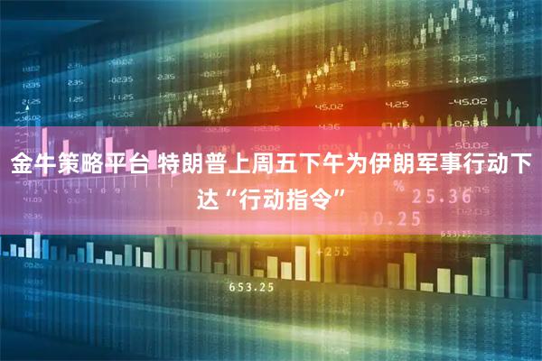 金牛策略平台 特朗普上周五下午为伊朗军事行动下达“行动指令”