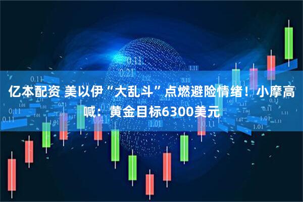 亿本配资 美以伊“大乱斗”点燃避险情绪！小摩高喊：黄金目标6300美元