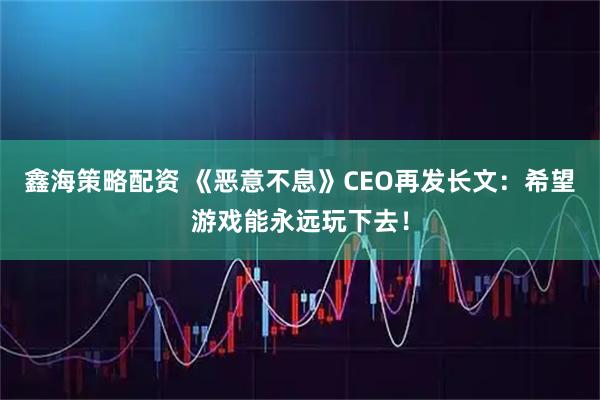 鑫海策略配资 《恶意不息》CEO再发长文：希望游戏能永远玩下去！