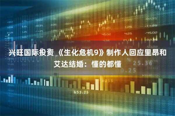 兴旺国际投资 《生化危机9》制作人回应里昂和艾达结婚：懂的都懂