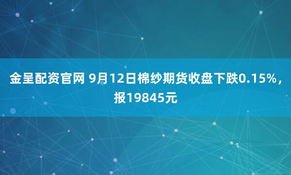 金呈配资官网 9月12日棉纱期货收盘下跌0.15%，报19845元