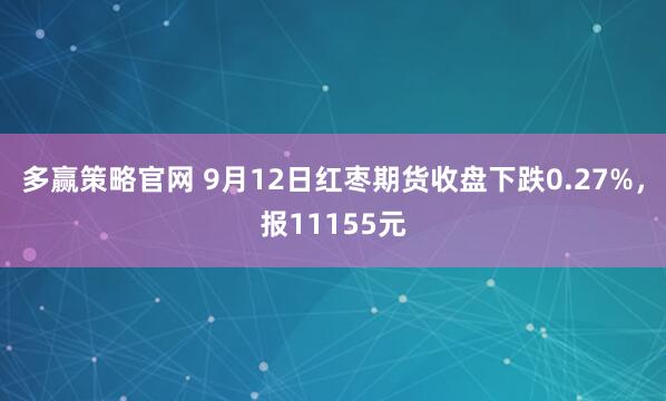 多赢策略官网 9月12日红枣期货收盘下跌0.27%，报11155元