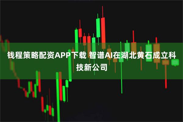 钱程策略配资APP下载 智谱AI在湖北黄石成立科技新公司