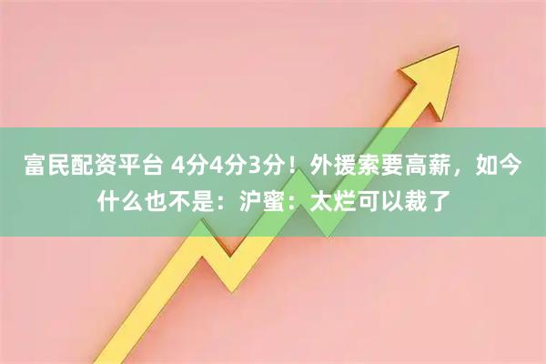 富民配资平台 4分4分3分！外援索要高薪，如今什么也不是：沪蜜：太烂可以裁了