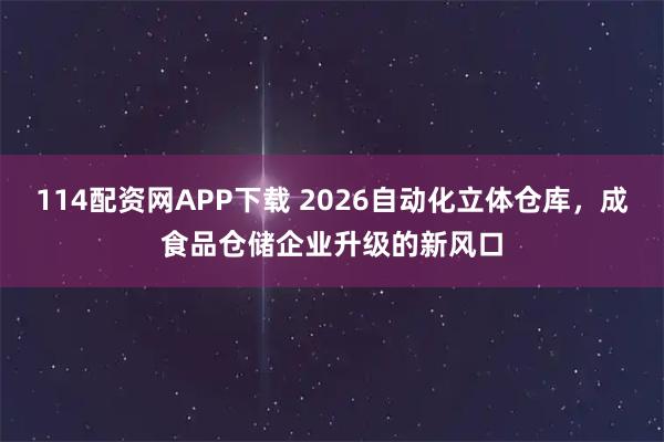 114配资网APP下载 2026自动化立体仓库，成食品仓储企业升级的新风口
