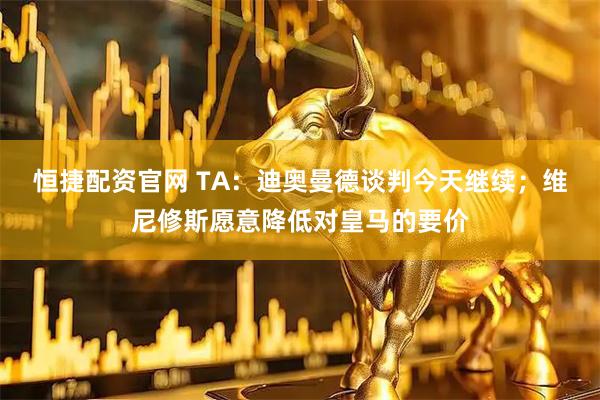 恒捷配资官网 TA：迪奥曼德谈判今天继续；维尼修斯愿意降低对皇马的要价