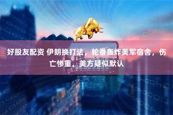 好股友配资 伊朗换打法，轮番轰炸美军宿舍，伤亡惨重，美方疑似默认