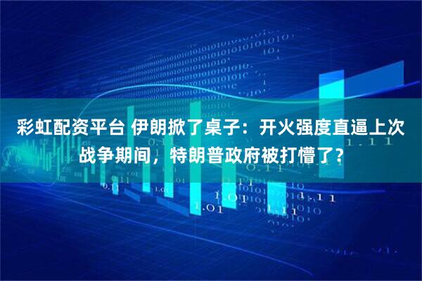 彩虹配资平台 伊朗掀了桌子：开火强度直逼上次战争期间，特朗普政府被打懵了？