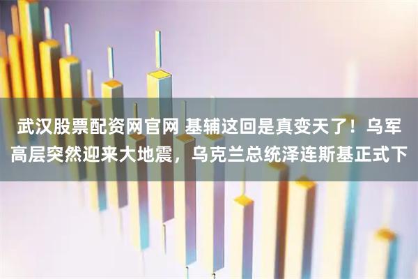 武汉股票配资网官网 基辅这回是真变天了！乌军高层突然迎来大地震，乌克兰总统泽连斯基正式下
